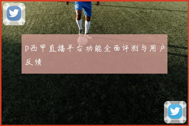 p西甲直播平台功能全面评测与用户反馈