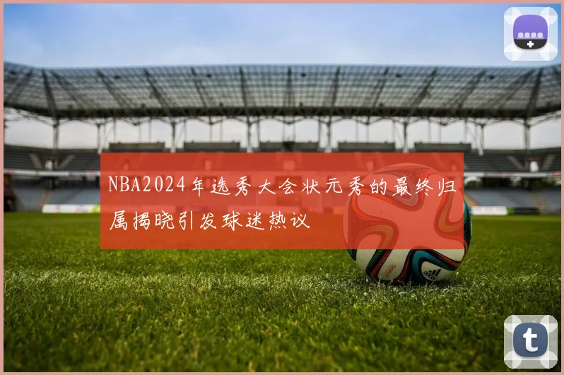 NBA2024年选秀大会状元秀的最终归属揭晓引发球迷热议