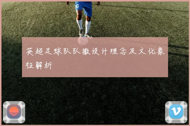 英超足球队队徽设计理念及文化象征解析