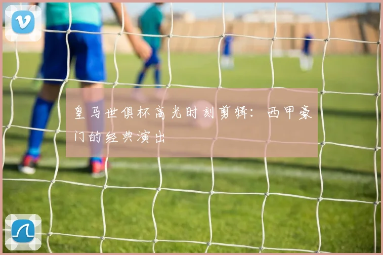 皇马世俱杯高光时刻剪辑：西甲豪门的经典演出