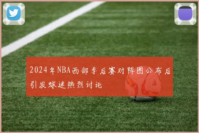 2024年NBA西部季后赛对阵图公布后引发球迷热烈讨论