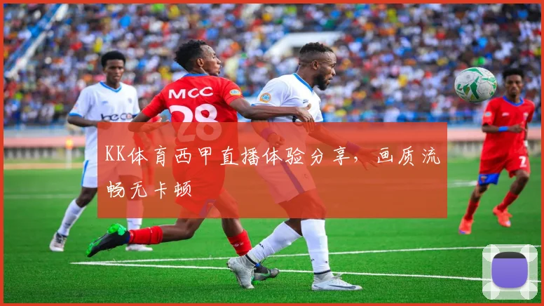 KK体育西甲直播体验分享，画质流畅无卡顿