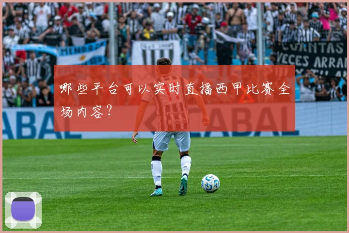 哪些平台可以实时直播西甲比赛全场内容?