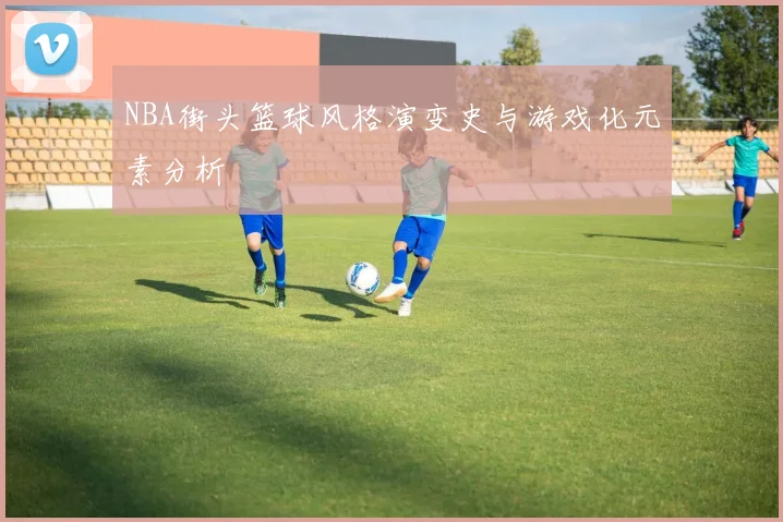 NBA街头篮球风格演变史与游戏化元素分析