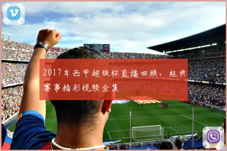 2017年西甲超级杯直播回顾，经典赛事精彩视频全集