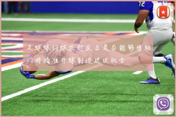 足球球门球发起反击是否能够借助门将精准开球制造进攻机会